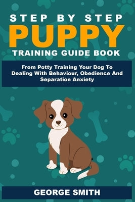 Step By Step Puppy Training Guide Book - From Potty Training Your Dog To Dealing With Behavior, Obedience And Separation Anxiety Paperback Alex Gibbons