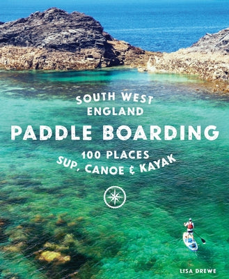 Paddle Boarding South West England: 100 Places to Sup, Canoe & Kayak in Cornwall, Devon, Dorset, Somerset, Wiltshire and Bristol Paperback Wild Things Publishing