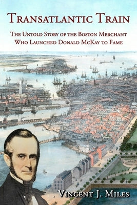 Transatlantic Train: The Untold Story of the Boston Merchant Who Launched Donald McKay to Fame Paperback Dorchester Historical Society