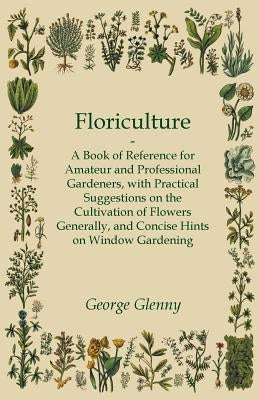 Floriculture - A Book of Reference for Amateur and Professional Gardeners with Practical Suggestions on the Cultivation of Flowers Generally and Conci Paperback Averill Press