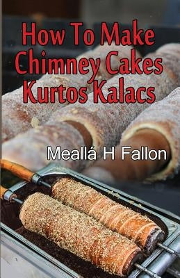 How To Make Chimney Cakes: Kurtos Kalacs Paperback Createspace Independent Publishing Platform