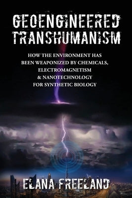 Geoengineered Transhumanism: How the Environment Has Been Weaponized by Chemicals, Electromagnetics, & Nanotechnology for Synthetic Biology Paperback Elana Freeland