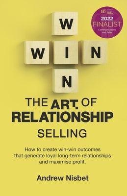 The Art of Relationship Selling: How to Create Win-Win Outcomes That Generate Loyal, Long-Term Relationships and Maximise Profit by Nisbet, Andrew