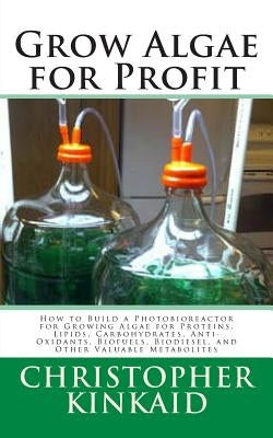 Grow Algae for Profit: How to Build a Photobioreactor for Growing Algae for Proteins, Lipids, Carbohydrates, Anti-Oxidants, Biofuels, Biodies Paperback Createspace Independent Publishing Platform