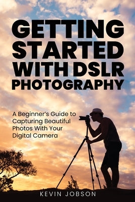 Getting Started With DSLR Photography: A Beginner's Guide to Capturing Beautiful Photos With Your Digital Camera Paperback Hym