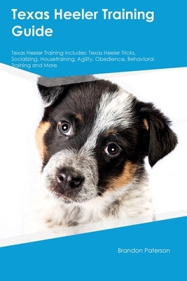 Texas Heeler Training Guide Texas Heeler Training Includes: Texas Heeler Tricks, Socializing, Housetraining, Agility, Obedience, Behavioral Training, Paperback Desert Thrust Ltd