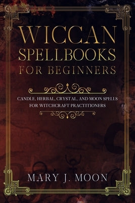 Wiccan Spellbooks for Beginners: Candle, Herbal, Crystal, and Moon Spells for Witchcraft Practitioners Paperback Independently Published