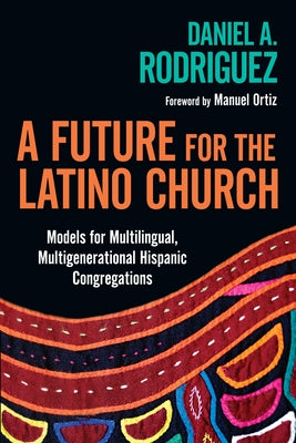 A Future for the Latino Church: Models for Multilingual, Multigenerational Hispanic Congregations by Rodriguez, Daniel a.