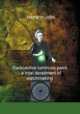 Radioactive Luminous Paint - a cardinal derailment of watchmaking: A little book about a monumental problem Paperback Books on Demand