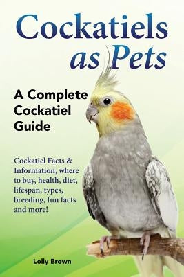 Cockatiels as Pets: Cockatiel Facts & Information, where to buy, health, diet, lifespan, types, breeding, fun facts and more! A Complete C Paperback Nrb Publishing