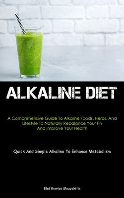 Alkaline Diet: A Comprehensive Guide To Alkaline Foods, Herbs, And Lifestyle To Naturally Rebalance Your Ph And Improve Your Health ( by Mouzakitis, Eleftherios