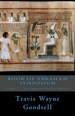Book of Abraham Symposium: Lecture 5: The Egyptian Book of Mormon Paperback Createspace Independent Publishing Platform