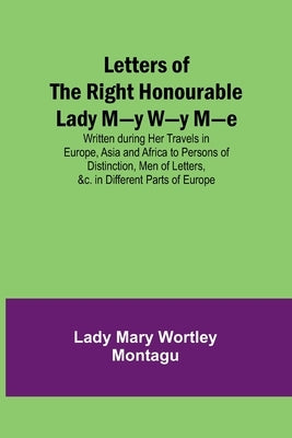 Letters of the Right Honourable Lady M-y W-y M-e; Written during Her Travels in Europe, Asia and Africa to Persons of Distinction, Men of Letters, &c. Paperback Alpha Edition