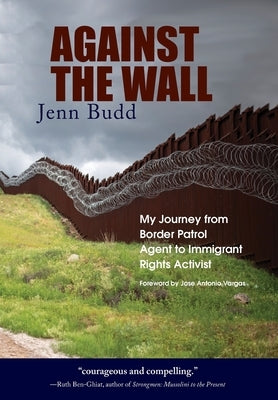 Against the Wall: My Journey from Border Patrol Agent to Immigrant Rights Activist by Budd, Jenn