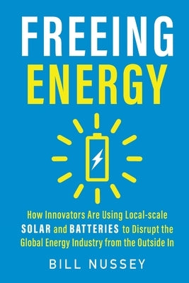 Freeing Energy: How Innovators Are Using Local-scale Solar and Batteries to Disrupt the Global Energy Industry from the Outside In Paperback Anenergyproject, LLC