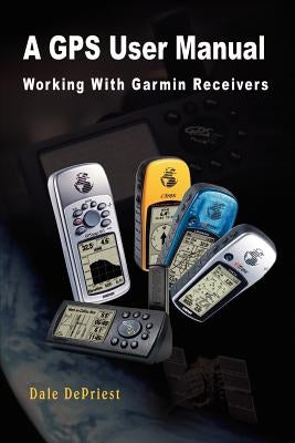 A GPS User Manual: Working With Garmin Receivers by Depriest, Dale
