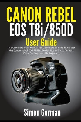 Canon Rebel EOS T8i/850D User Guide: The Complete User Manual for Beginners and Pro to Master the Canon Rebel EOS T8i/850D with Tips & Tricks for Best Paperback Independently Published