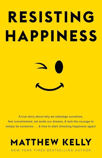 Resisting Happiness: A True Story about Why We Sabotage Ourselves, Feel Overwhelmed, Set Aside Our Dreams, and Lack the Courage to Simply B by Kelly, Matthew