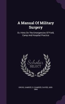 A Manual Of Military Surgery: Or, Hints On The Emergencies Of Field, Camp And Hospital Practice by Gross, Samuel D. (Samuel David) 1805-18