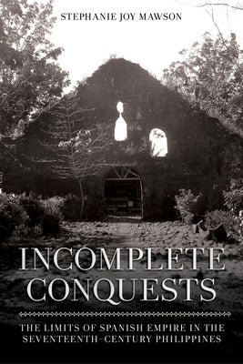 Incomplete Conquests: The Limits of Spanish Empire in the Seventeenth-Century Philippines Paperback Southeast Asia Program Publications