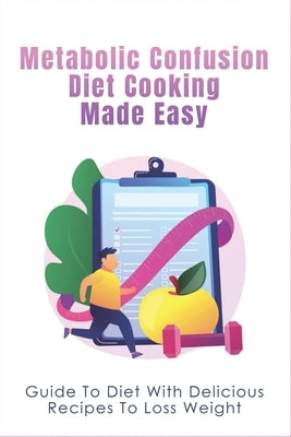 Metabolic Confusion Diet Cooking Made Easy: Guide To Diet With Delicious Recipes To Loss Weight: Healthy Eating For Weight Loss Paperback Independently Published