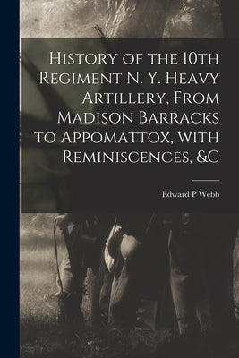 History of the 10th Regiment N. Y. Heavy Artillery, From Madison Barracks to Appomattox, With Reminiscences, &c Paperback Legare Street Press