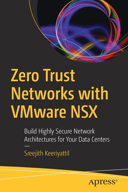 Zero Trust Networks with Vmware Nsx: Build Highly Secure Network Architectures for Your Data Centers by Keeriyattil, Sreejith