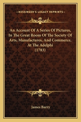 An Account Of A Series Of Pictures, In The Great Room Of The Society Of Arts, Manufactures, And Commerce, At The Adelphi (1783) Paperback Kessinger Publishing