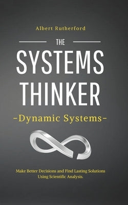 The Systems Thinker - Dynamic Systems: Make Better Decisions and Find Lasting Solutions Using Scientific Analysis. Paperback Independently Published