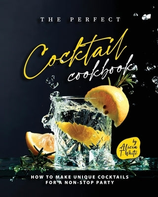 The Perfect Cocktail Cookbook: How to Make Unique Cocktails for a Non-Stop Party Paperback Independently Published