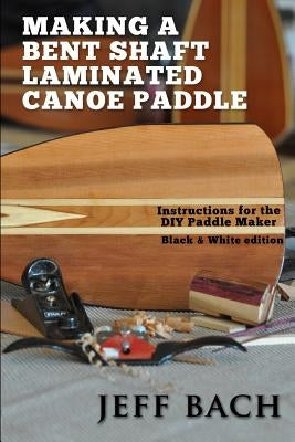 Making a Bent Shaft Laminated Canoe Paddle - Black and White version: Instructions for the DIY Paddle Maker Paperback Quietwater Media, LLC.