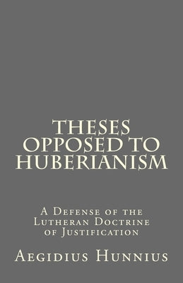 Theses Opposed to Huberianism: A Defense of the Lutheran Doctrine of Justification Paperback Createspace Independent Publishing Platform