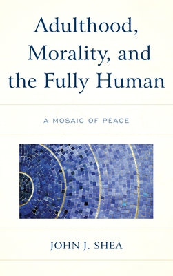 Adulthood, Morality, and the Fully Human: A Mosaic of Peace Paperback Lexington Books