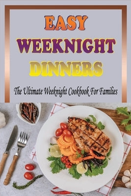 Easy Weeknight Dinners: The Ultimate Weeknight Cookbook For Families: Cookbooks For Weeknight Recipes Paperback Independently Published