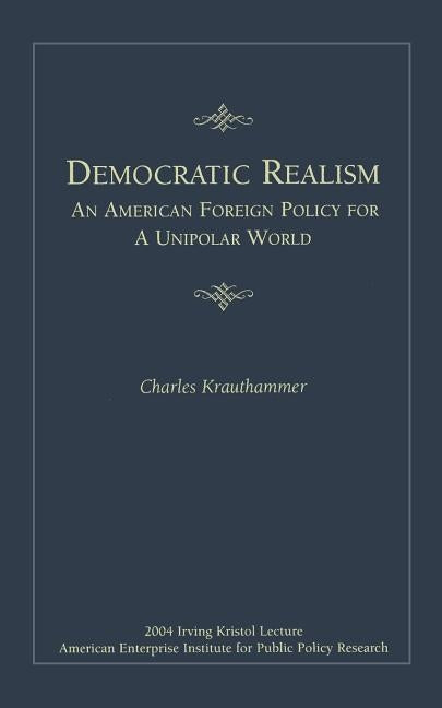 Democratic Realism: An American Foreign Policy for a Unipolar World by Krauthammer, Charles