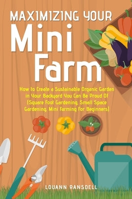Maximizing Your Mini Farm: How to Create a Sustainable Organic Garden in Your Backyard You Can Be Proud Of (Square Foot Gardening, Small Space Ga Paperback Louann Ransdell