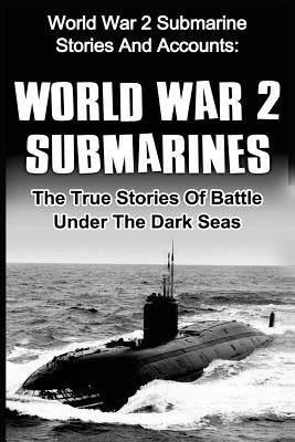 World War 2 Submarines: World War 2 Submarine Stories And Accounts: The True Stories Of Battle Under The Dark Seas Paperback Createspace Independent Publishing Platform