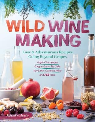 Wild Winemaking: Easy & Adventurous Recipes Going Beyond Grapes, Including Apple Champagne, Ginger-Green Tea Sake, Key Lime-Cayenne Win Storey Publishing