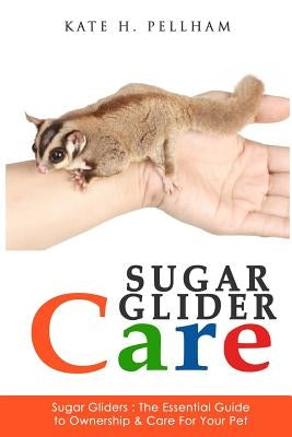 Sugar Gliders: The Essential Guide to Ownership & Care for Your Pet Paperback Createspace Independent Publishing Platform