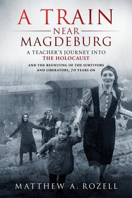 A Train Near Magdeburg: A Teacher's Journey into the Holocaust, and the reuniting of the survivors and liberators, 70 years on Paperback Woodchuck Hollow Studios Incorporated