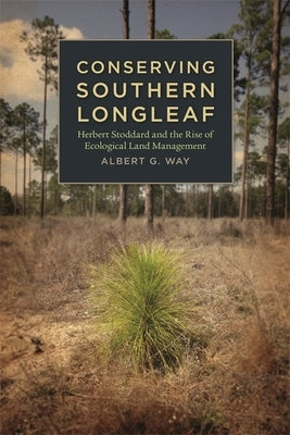 Conserving Southern Longleaf: Herbert Stoddard and the Rise of Ecological Land Management Paperback University of Georgia Press