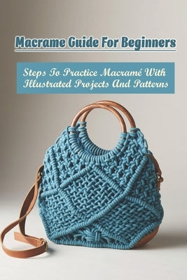 Macrame Guide For Beginners: Steps To Practice Macramé With Illustrated Projects And Patterns: Methods For Making Macrame Projects Paperback Independently Published
