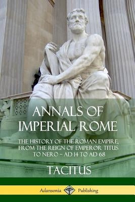 Annals of Imperial Rome: The History of the Roman Empire, From the Reign of Emperor Titus to Nero - AD 14 to AD 68 Paperback Lulu.com
