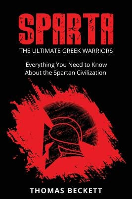 Sparta: The Ultimate Greek Warriors: Everything You Need To Know About the Spartan Civilization Paperback Createspace Independent Publishing Platform