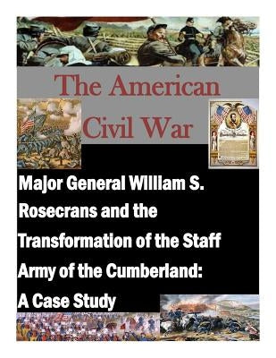 Major General William S. Rosecrans and the Transformation of the Staff Army of the Cumberland: A Case Study Paperback Createspace Independent Publishing Platform