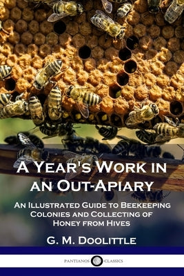 A Year's Work in an Out-Apiary: An Illustrated Guide to Beekeeping Colonies and Collecting of Honey from Hives Paperback Pantianos Classics