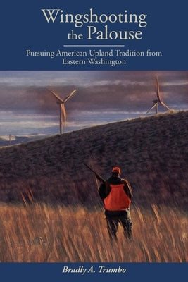 Wingshooting the Palouse: Pursuing American Upland Tradition from Eastern Washington Paperback Bradly Trumbo