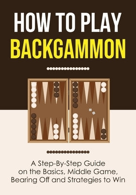 How to Play Backgammon: A Step-By-Step Guide on the Basics, Middle Game, Bearing Off and Strategies to Win Paperback Gtm Press LLC