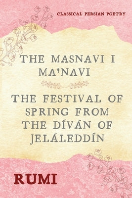 The Masnavi I Ma'navi of Rumi (Complete 6 Books): The Festival of Spring from The Díván of Jeláleddín Paperback Alicia Editions