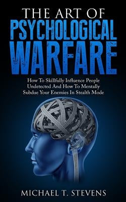 The Art Of Psychological Warfare: How To Skillfully Influence People Undetected And How To Mentally Subdue Your Enemies In Stealth Mode Createspace Independent Publishing Platform